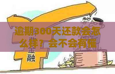 逾期300天还款会怎么样？会不会有上门？如何解决逾期问题？