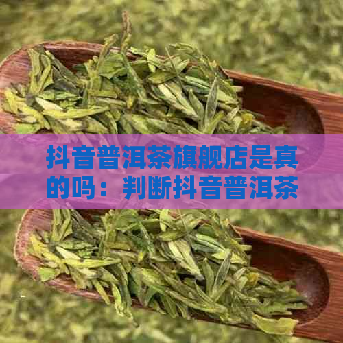 抖音普洱茶旗舰店是真的吗：判断抖音普洱茶旗舰店是否可信