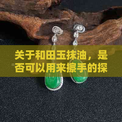 关于和田玉抹油，是否可以用来擦手的探讨