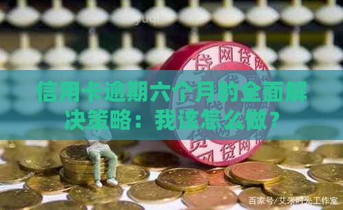 信用卡逾期六个月的全面解决策略：我该怎么做？