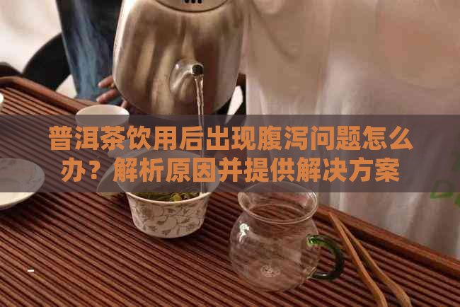 普洱茶饮用后出现腹泻问题怎么办？解析原因并提供解决方案