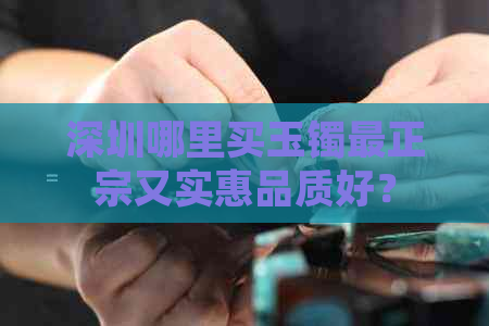 深圳哪里买玉镯最正宗又实惠品质好？