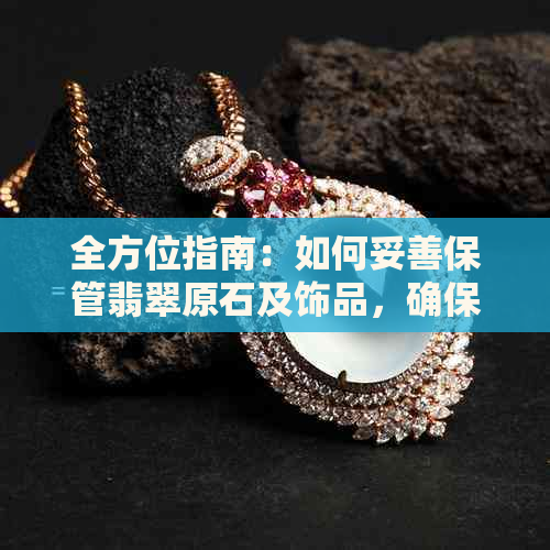 全方位指南：如何妥善保管翡翠原石及饰品，确保其价值与美观兼具