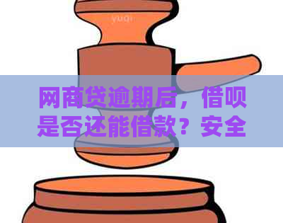 网商贷逾期后，借呗是否还能借款？安全可靠吗？解答您的疑虑与问题