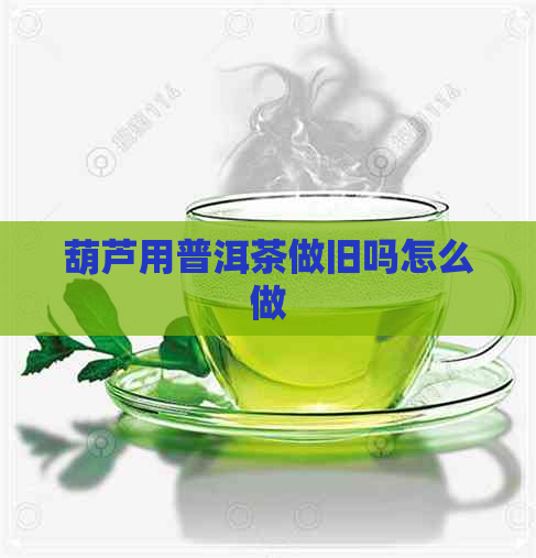 葫芦用普洱茶做旧吗怎么做