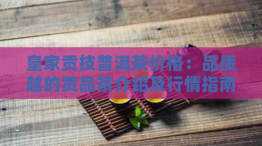 皇家贡技普洱茶价格：品质越的贡品茶介绍及行情指南