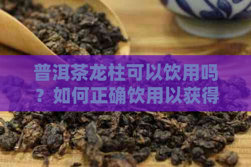 普洱茶龙柱可以饮用吗？如何正确饮用以获得效果？