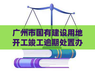 广州市国有建设用地开工竣工逾期处置办法详解：如何应对、程序及影响分析