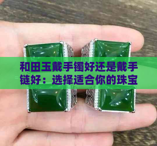 和田玉戴手镯好还是戴手链好：选择适合你的珠宝首饰