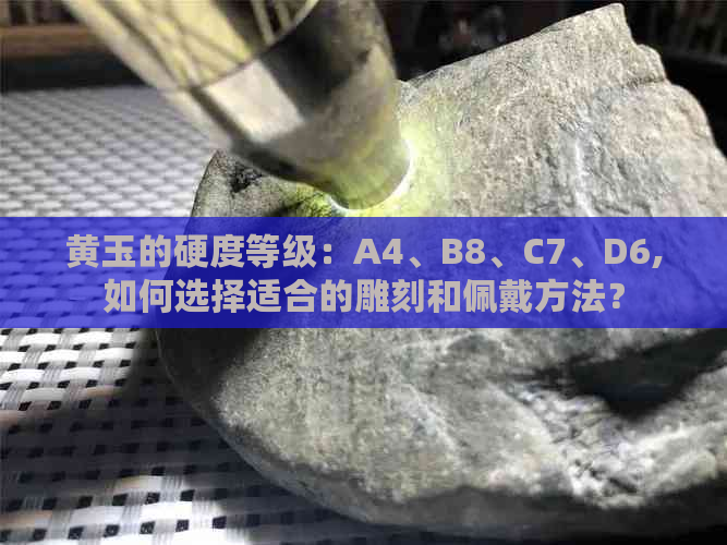 黄玉的硬度等级：A4、B8、C7、D6,如何选择适合的雕刻和佩戴方法？