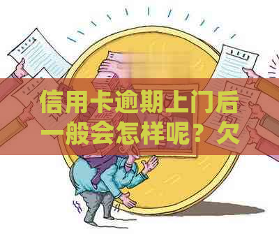 信用卡逾期上门后一般会怎样呢？欠信用卡上门来的会怎样处理？