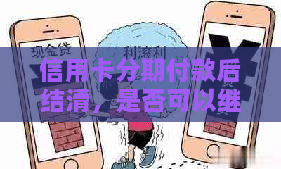 信用卡分期付款后结清，是否可以继续使用及其影响分析