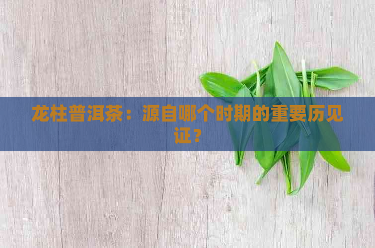 龙柱普洱茶：源自哪个时期的重要历见证？