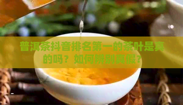 普洱茶抖音排名之一的茶叶是真的吗？如何辨别真假？