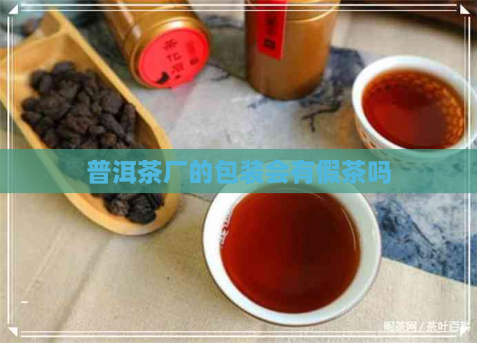 普洱茶厂的包装会有假茶吗