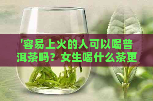 '容易上火的人可以喝普洱茶吗？女生喝什么茶更适合？'