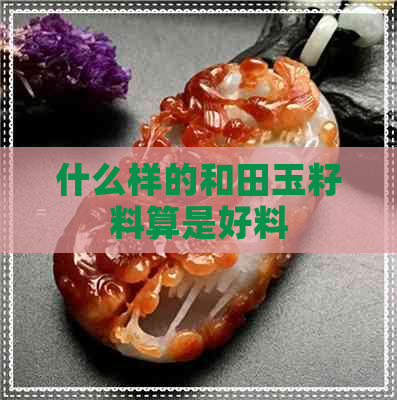 什么样的和田玉籽料算是好料