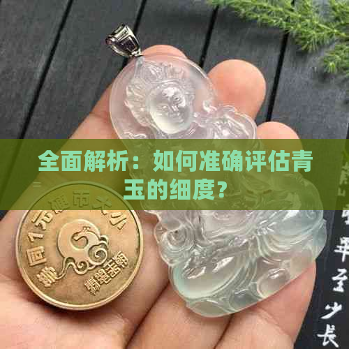 全面解析：如何准确评估青玉的细度？