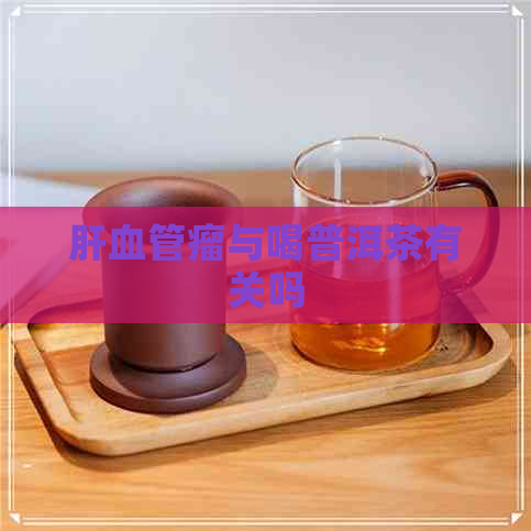 肝血管瘤与喝普洱茶有关吗