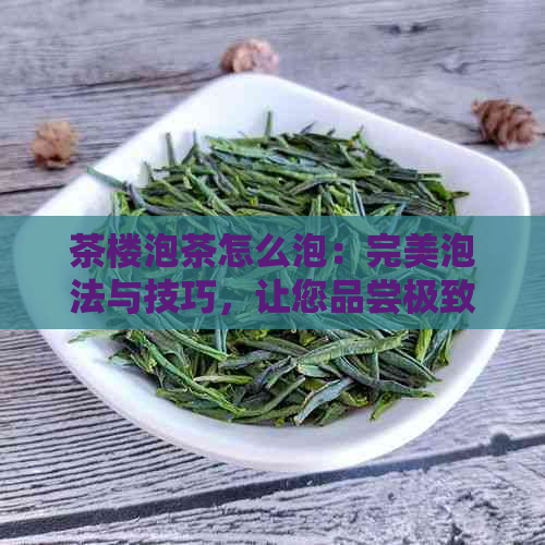 茶楼泡茶怎么泡：完美泡法与技巧，让您品尝极致美味