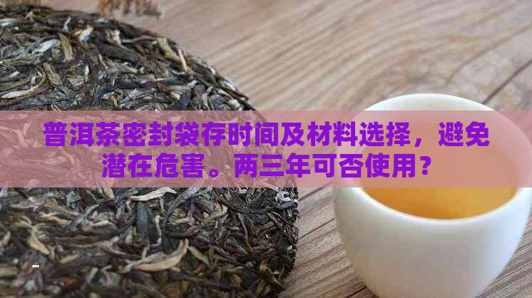 普洱茶密封袋存时间及材料选择，避免潜在危害。两三年可否使用？