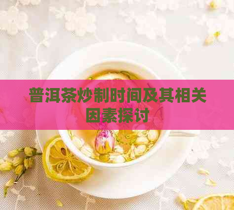 普洱茶炒制时间及其相关因素探讨