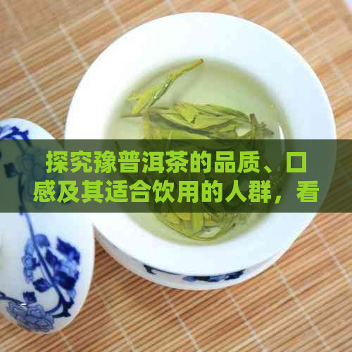 探究豫普洱茶的品质、口感及其适合饮用的人群，看看是否值得一试？