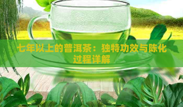 七年以上的普洱茶：独特功效与陈化过程详解