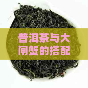 普洱茶与大闸蟹的搭配：适宜吗？为什么？如何制作组合？