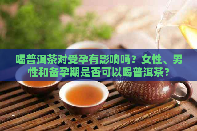 喝普洱茶对受孕有影响吗？女性、男性和备孕期是否可以喝普洱茶？