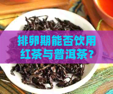 排卵期能否饮用红茶与普洱茶？女性在排卵期间是否可饮茶？