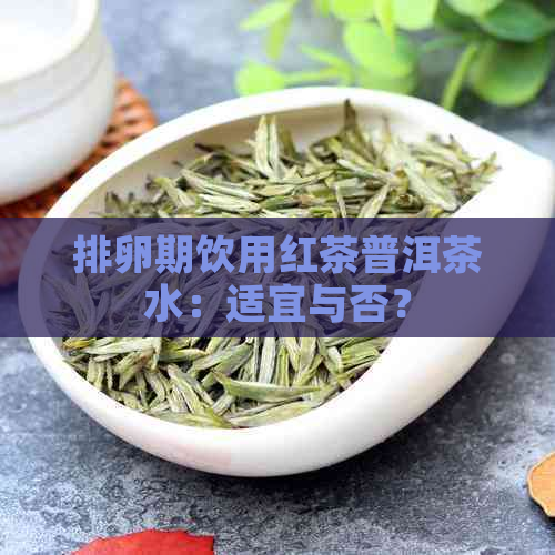 排卵期饮用红茶普洱茶水：适宜与否？