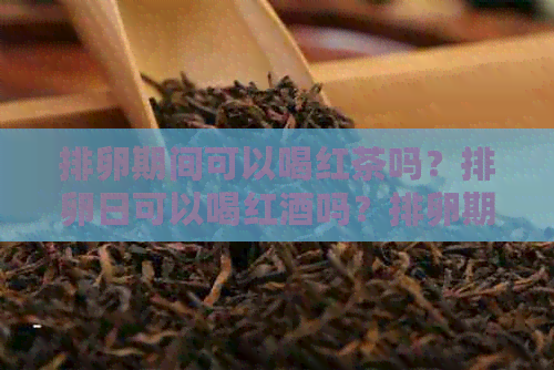 排卵期间可以喝红茶吗？排卵日可以喝红酒吗？排卵期可以喝红牛吗？