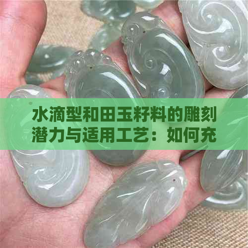 水滴型和田玉籽料的雕刻潜力与适用工艺：如何充分利用这种独特的玉石特性？