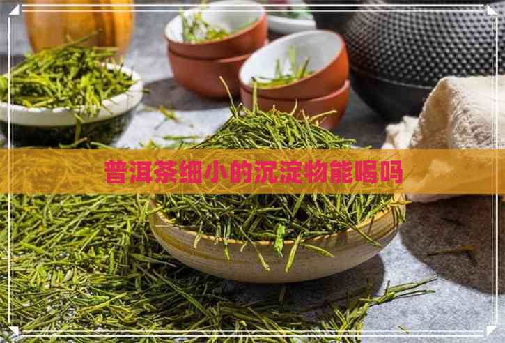 普洱茶细小的沉淀物能喝吗