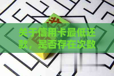 关于信用卡更低还款，是否存在次数限制以及相关规定解读