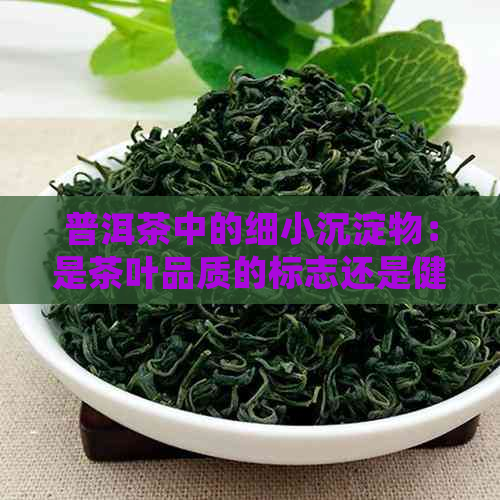 普洱茶中的细小沉淀物：是茶叶品质的标志还是健隐患？