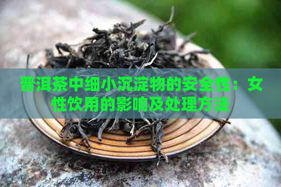 普洱茶中细小沉淀物的安全性：女性饮用的影响及处理方法