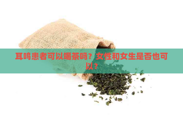 耳鸣患者可以喝茶吗？女性和女生是否也可以？