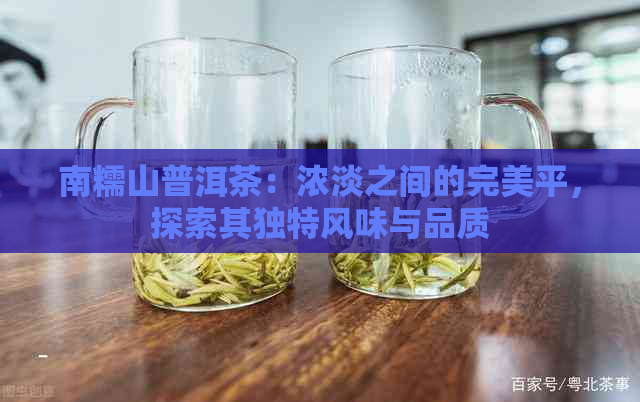 南糯山普洱茶：浓淡之间的完美平，探索其独特风味与品质