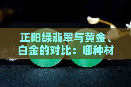 正阳绿翡翠与黄金、白金的对比：哪种材质更适合搭配？