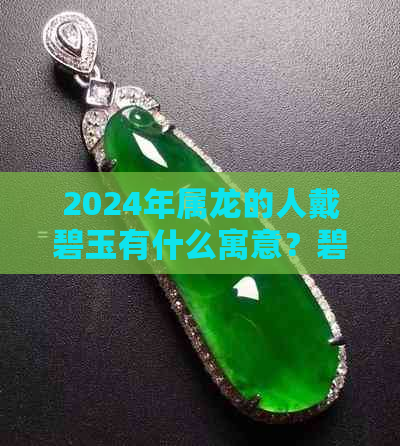 2024年属龙的人戴碧玉有什么寓意？碧玉适合哪些人佩戴？