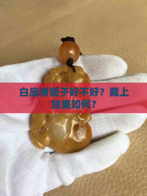 白底青镯子好不好？戴上效果如何？