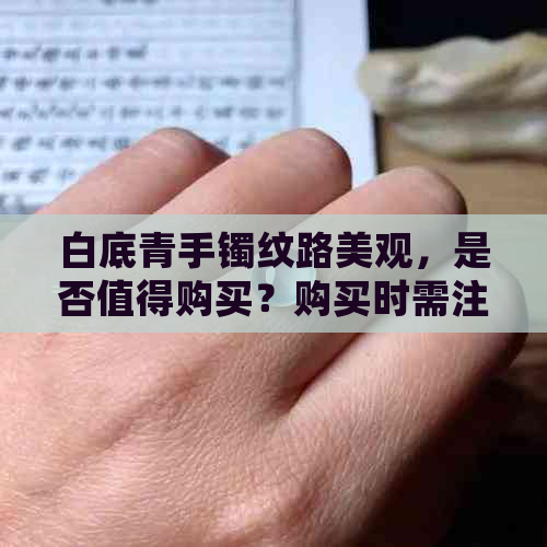 白底青手镯纹路美观，是否值得购买？购买时需注意哪些事项？