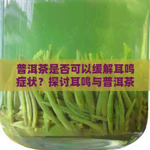 普洱茶是否可以缓解耳鸣症状？探讨耳鸣与普洱茶的关系及饮用建议