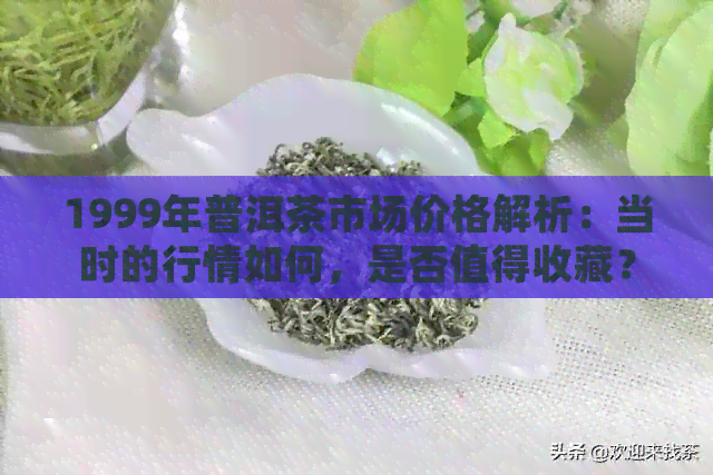 1999年普洱茶市场价格解析：当时的行情如何，是否值得收藏？