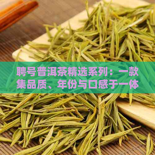 聘号普洱茶精选系列：一款集品质、年份与口感于一体的茶叶佳品目录