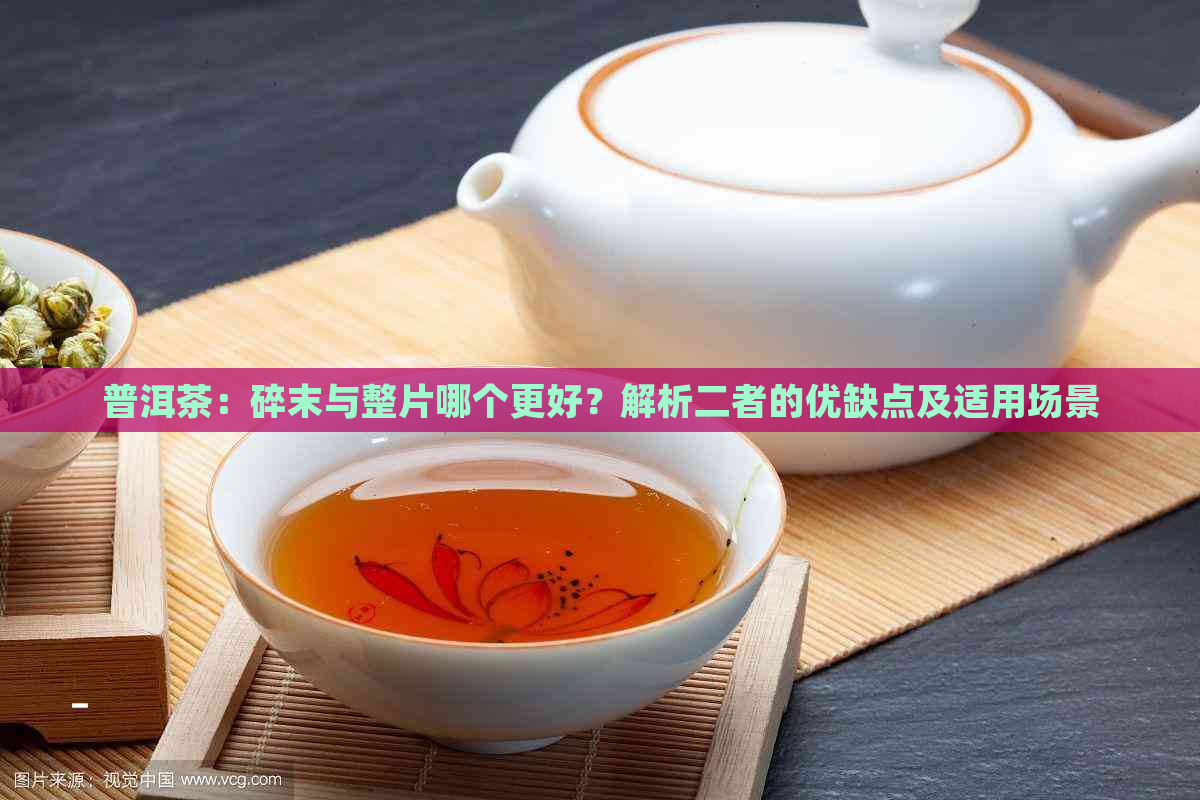 普洱茶：碎末与整片哪个更好？解析二者的优缺点及适用场景