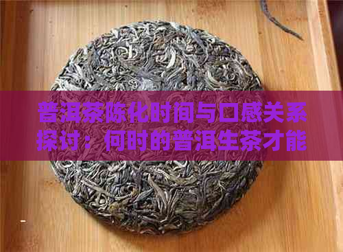 普洱茶陈化时间与口感关系探讨：何时的普洱生茶才能达到品质？