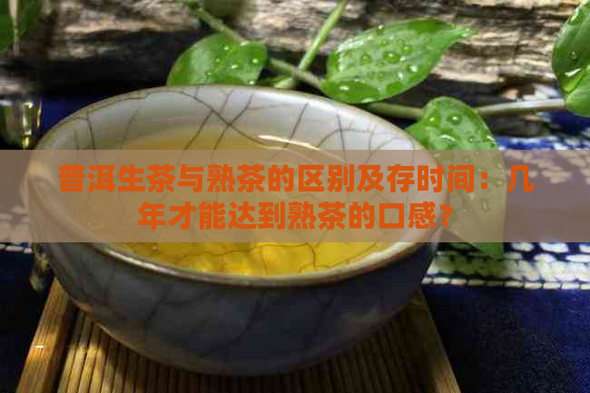 普洱生茶与熟茶的区别及存时间：几年才能达到熟茶的口感？